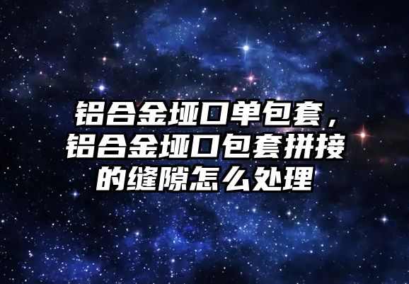 鋁合金埡口單包套，鋁合金埡口包套拼接的縫隙怎么處理