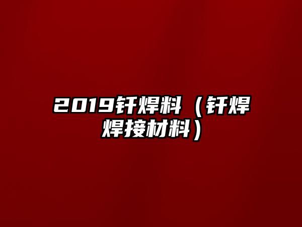 2019釬焊料（釬焊焊接材料）