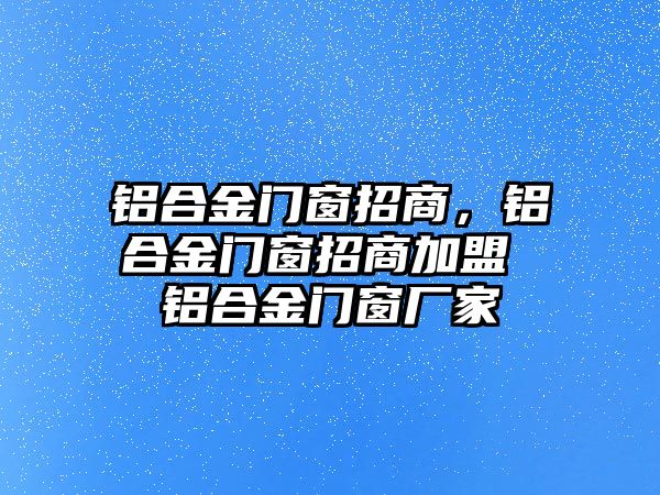 鋁合金門窗招商，鋁合金門窗招商加盟 鋁合金門窗廠家