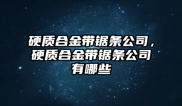 硬質(zhì)合金帶鋸條公司，硬質(zhì)合金帶鋸條公司有哪些