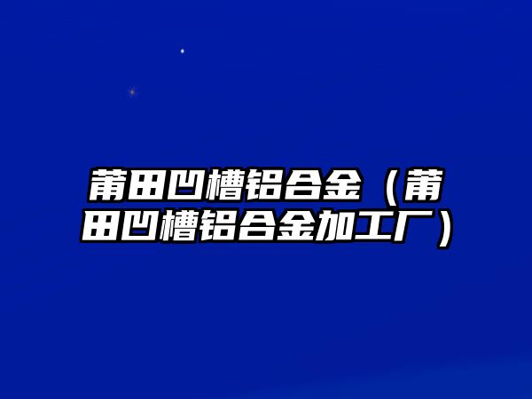 莆田凹槽鋁合金（莆田凹槽鋁合金加工廠）