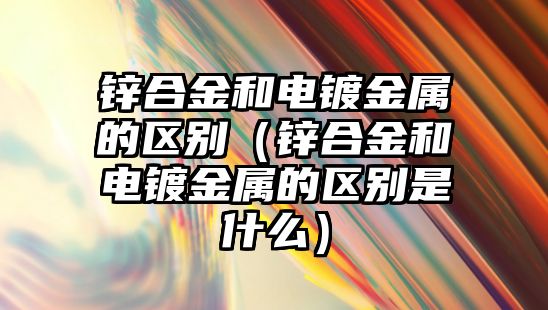 鋅合金和電鍍金屬的區(qū)別（鋅合金和電鍍金屬的區(qū)別是什么）