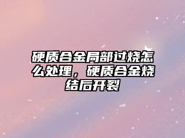 硬質合金局部過燒怎么處理，硬質合金燒結后開裂