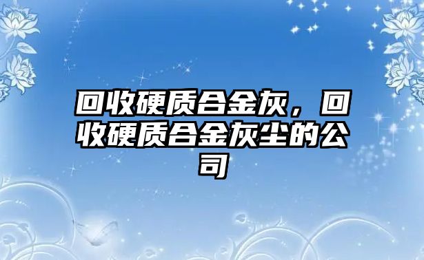 回收硬質(zhì)合金灰，回收硬質(zhì)合金灰塵的公司