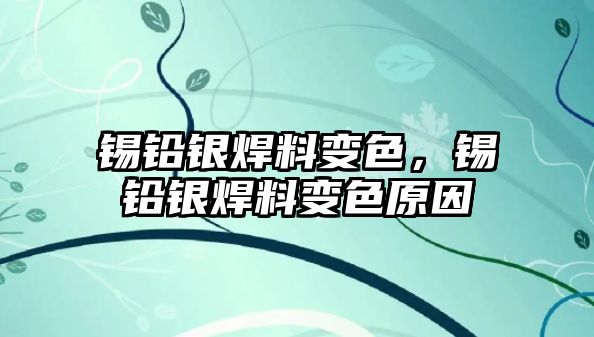 錫鉛銀焊料變色，錫鉛銀焊料變色原因