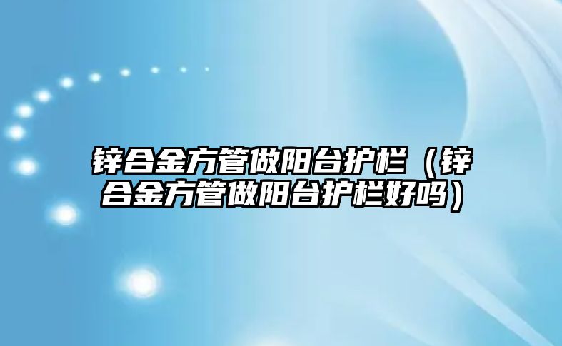 鋅合金方管做陽臺護欄（鋅合金方管做陽臺護欄好嗎）