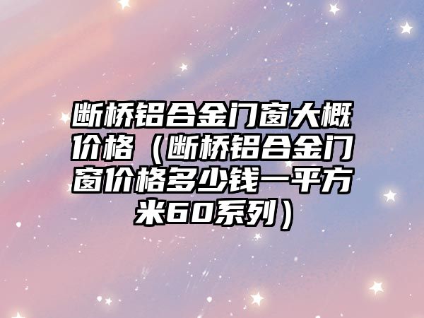 斷橋鋁合金門窗大概價格（斷橋鋁合金門窗價格多少錢一平方米60系列）