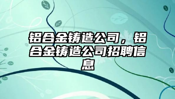 鋁合金鑄造公司，鋁合金鑄造公司招聘信息