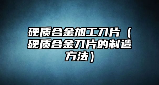 硬質合金加工刀片（硬質合金刀片的制造方法）