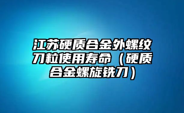 江蘇硬質(zhì)合金外螺紋刀粒使用壽命（硬質(zhì)合金螺旋銑刀）