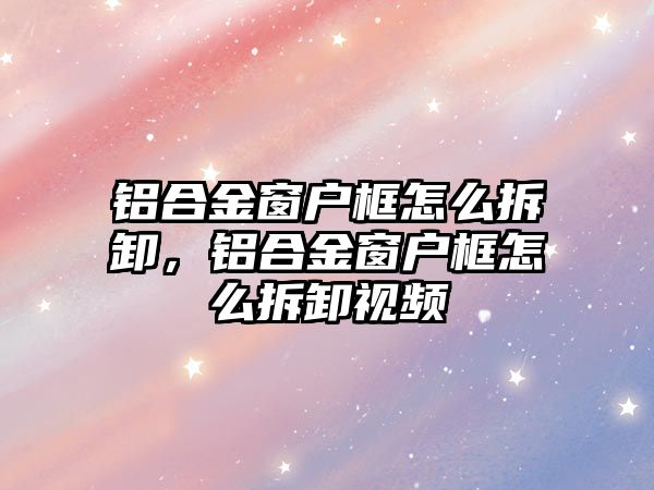 鋁合金窗戶框怎么拆卸，鋁合金窗戶框怎么拆卸視頻