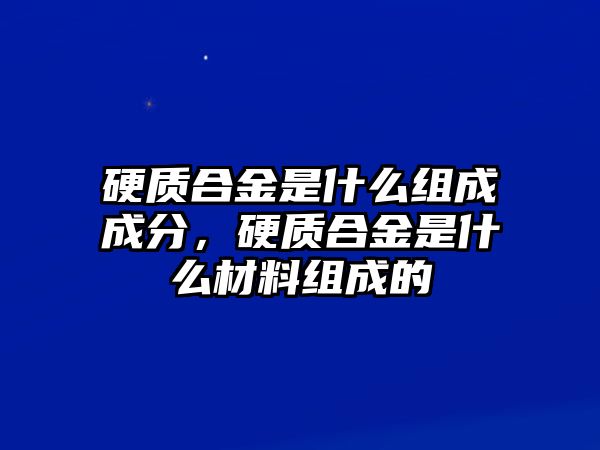 硬質(zhì)合金是什么組成成分，硬質(zhì)合金是什么材料組成的