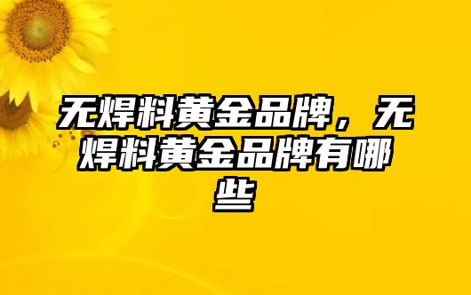 無(wú)焊料黃金品牌，無(wú)焊料黃金品牌有哪些