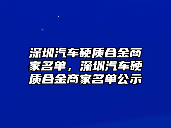 深圳汽車硬質合金商家名單，深圳汽車硬質合金商家名單公示