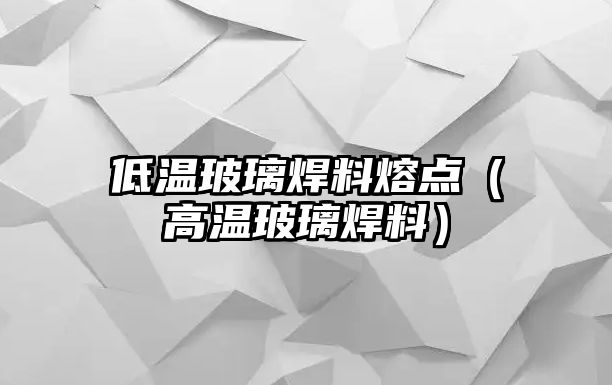 低溫玻璃焊料熔點（高溫玻璃焊料）