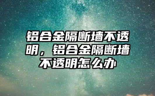 鋁合金隔斷墻不透明，鋁合金隔斷墻不透明怎么辦