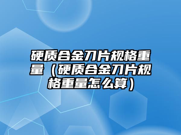 硬質合金刀片規(guī)格重量（硬質合金刀片規(guī)格重量怎么算）