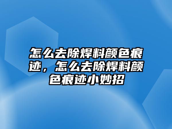 怎么去除焊料顏色痕跡，怎么去除焊料顏色痕跡小妙招