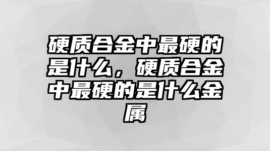 硬質(zhì)合金中最硬的是什么，硬質(zhì)合金中最硬的是什么金屬