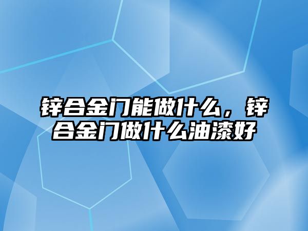 鋅合金門能做什么，鋅合金門做什么油漆好