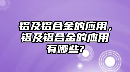 鋁及鋁合金的應(yīng)用，鋁及鋁合金的應(yīng)用有哪些?