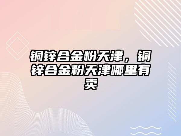 銅鋅合金粉天津，銅鋅合金粉天津哪里有賣