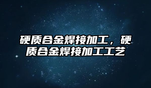 硬質(zhì)合金焊接加工，硬質(zhì)合金焊接加工工藝