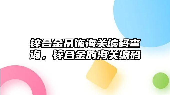 鋅合金吊飾海關編碼查詢，鋅合金的海關編碼