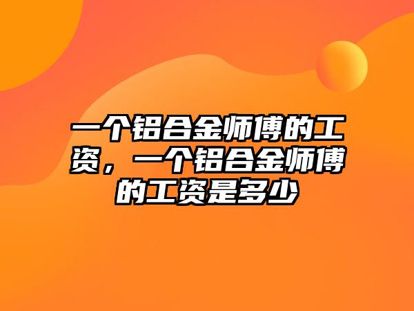 一個鋁合金師傅的工資，一個鋁合金師傅的工資是多少