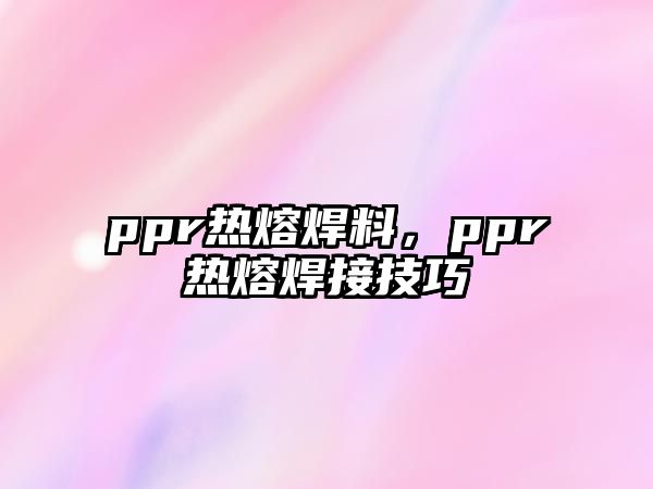 ppr熱熔焊料，ppr熱熔焊接技巧