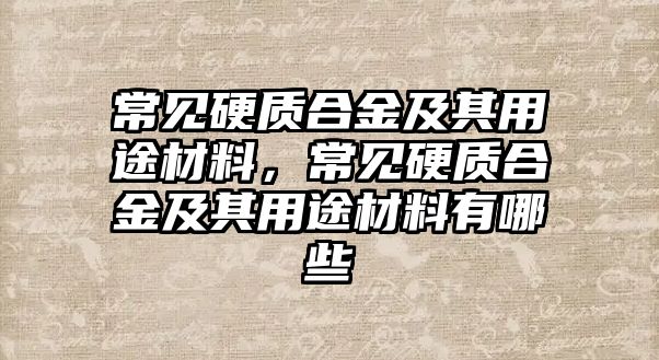 常見硬質合金及其用途材料，常見硬質合金及其用途材料有哪些