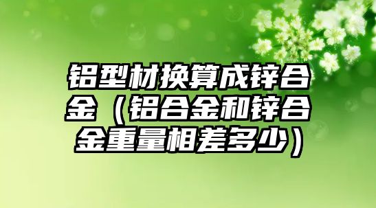 鋁型材換算成鋅合金（鋁合金和鋅合金重量相差多少）