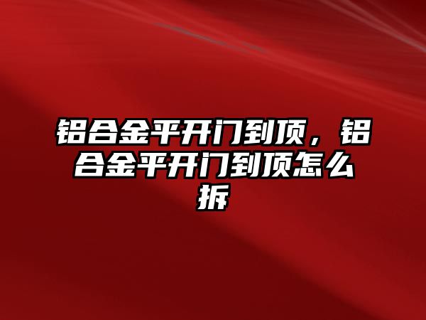 鋁合金平開門到頂，鋁合金平開門到頂怎么拆