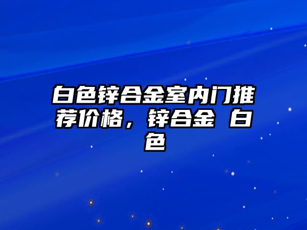 白色鋅合金室內(nèi)門推薦價(jià)格，鋅合金 白色