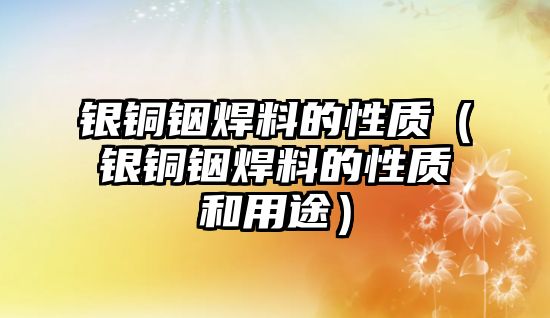 銀銅銦焊料的性質（銀銅銦焊料的性質和用途）