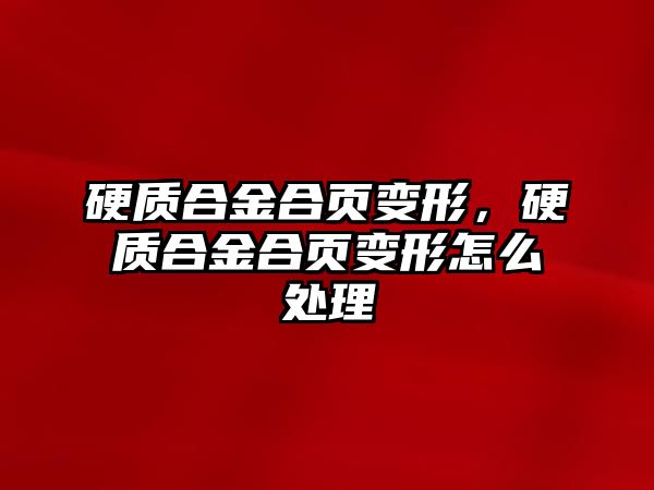 硬質(zhì)合金合頁變形，硬質(zhì)合金合頁變形怎么處理