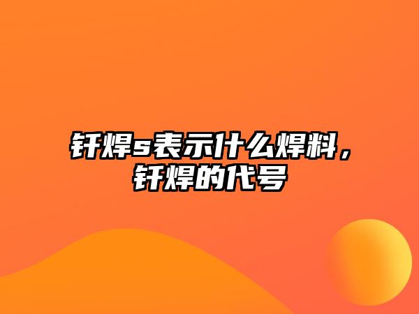 釬焊s表示什么焊料，釬焊的代號