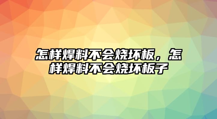 怎樣焊料不會燒壞板，怎樣焊料不會燒壞板子