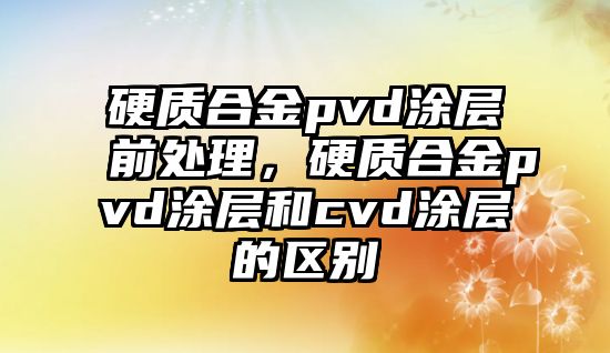 硬質(zhì)合金pvd涂層前處理，硬質(zhì)合金pvd涂層和cvd涂層的區(qū)別