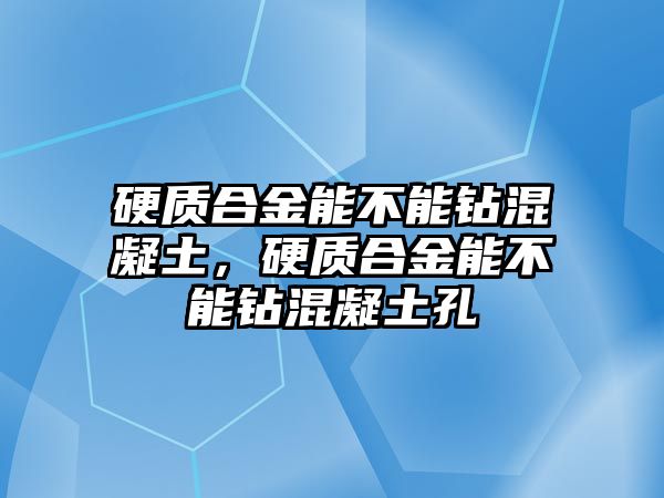 硬質(zhì)合金能不能鉆混凝土，硬質(zhì)合金能不能鉆混凝土孔