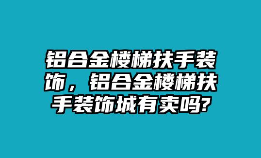 鋁合金樓梯扶手裝飾，鋁合金樓梯扶手裝飾城有賣嗎?