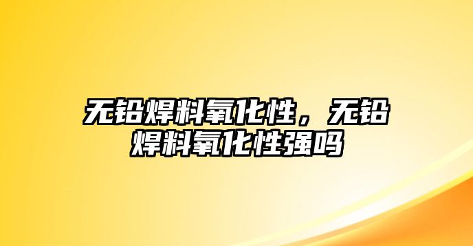 無鉛焊料氧化性，無鉛焊料氧化性強(qiáng)嗎