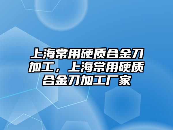 上海常用硬質(zhì)合金刀加工，上海常用硬質(zhì)合金刀加工廠家