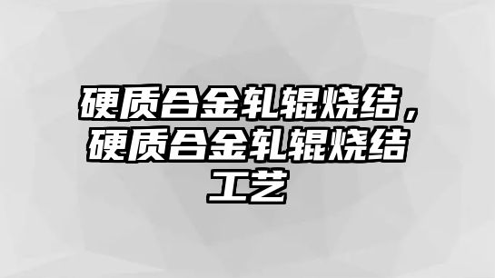 硬質(zhì)合金軋輥燒結(jié)，硬質(zhì)合金軋輥燒結(jié)工藝