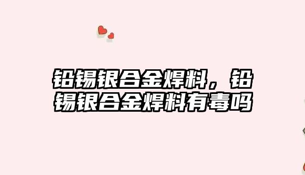 鉛錫銀合金焊料，鉛錫銀合金焊料有毒嗎