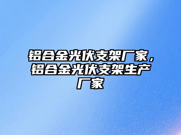 鋁合金光伏支架廠家，鋁合金光伏支架生產(chǎn)廠家