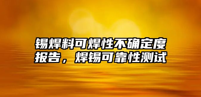 錫焊料可焊性不確定度報告，焊錫可靠性測試