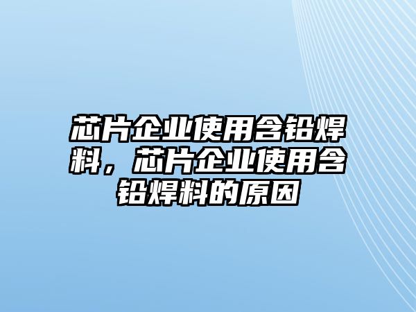 芯片企業(yè)使用含鉛焊料，芯片企業(yè)使用含鉛焊料的原因