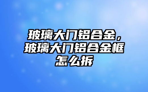 玻璃大門鋁合金，玻璃大門鋁合金框怎么拆