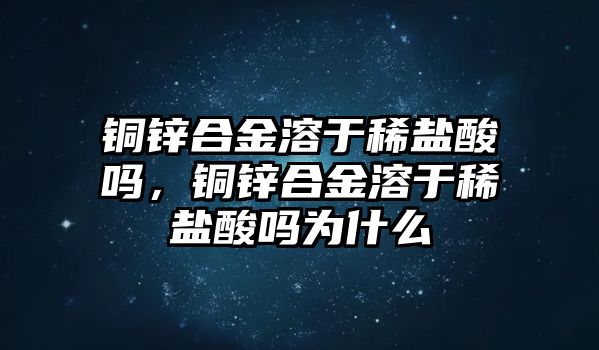 銅鋅合金溶于稀鹽酸嗎，銅鋅合金溶于稀鹽酸嗎為什么